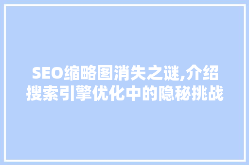 SEO缩略图消失之谜,介绍搜索引擎优化中的隐秘挑战