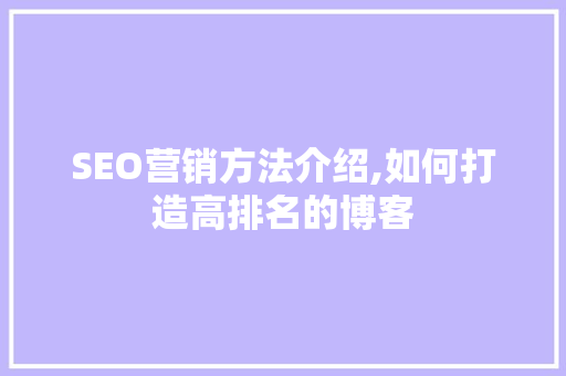 SEO营销方法介绍,如何打造高排名的博客