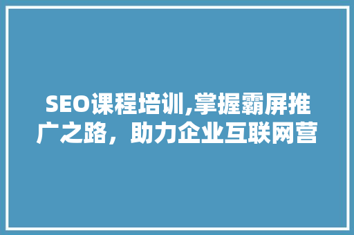 SEO课程培训,掌握霸屏推广之路，助力企业互联网营销腾飞