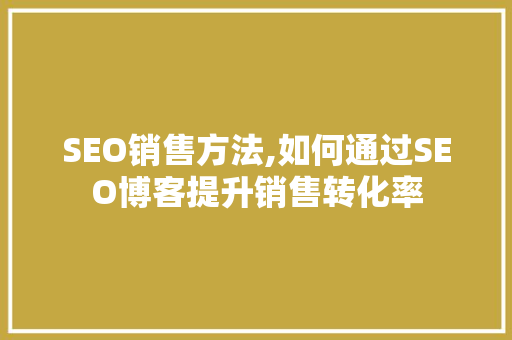 SEO销售方法,如何通过SEO博客提升销售转化率