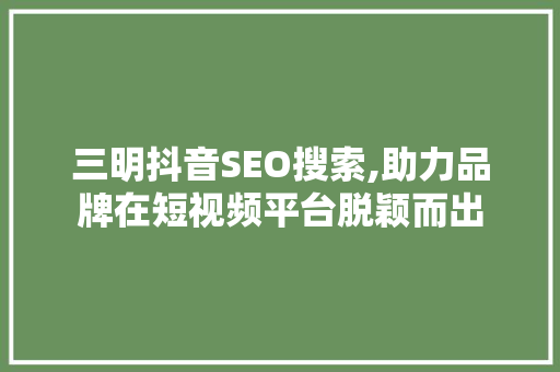 三明抖音SEO搜索,助力品牌在短视频平台脱颖而出