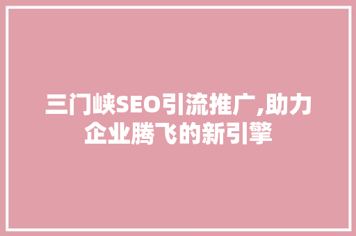 三门峡SEO引流推广,助力企业腾飞的新引擎