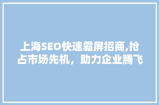 上海SEO快速霸屏招商,抢占市场先机，助力企业腾飞