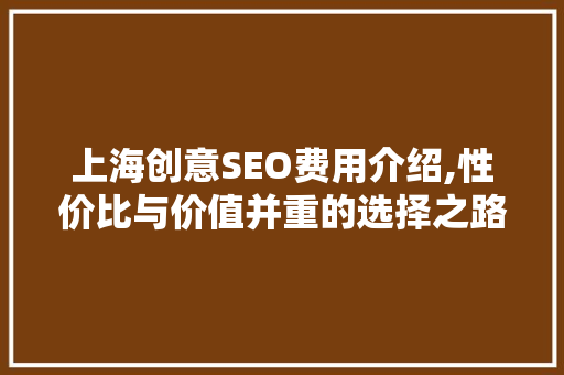 上海创意SEO费用介绍,性价比与价值并重的选择之路