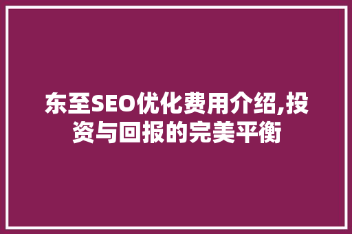 东至SEO优化费用介绍,投资与回报的完美平衡