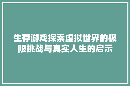 生存游戏探索虚拟世界的极限挑战与真实人生的启示