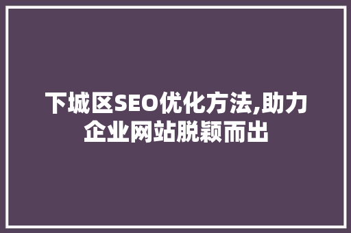下城区SEO优化方法,助力企业网站脱颖而出