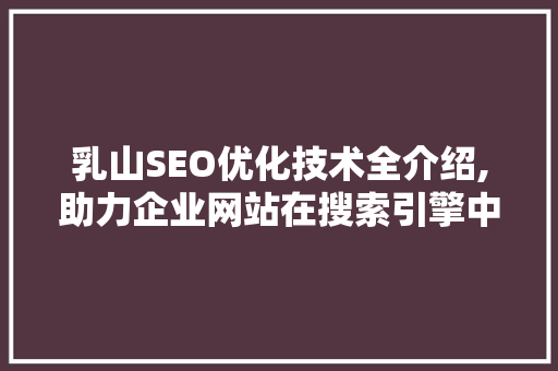 乳山SEO优化技术全介绍,助力企业网站在搜索引擎中脱颖而出