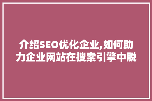 介绍SEO优化企业,如何助力企业网站在搜索引擎中脱颖而出