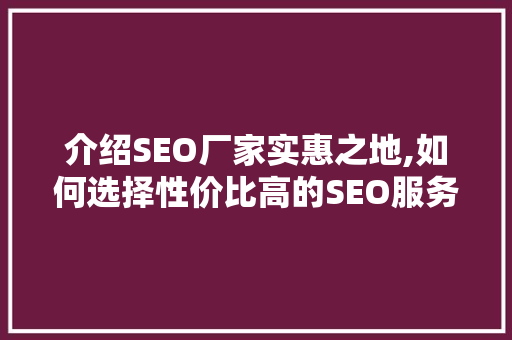 介绍SEO厂家实惠之地,如何选择性价比高的SEO服务