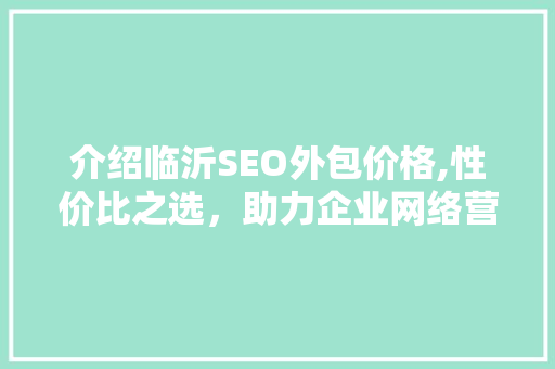 介绍临沂SEO外包价格,性价比之选，助力企业网络营销腾飞
