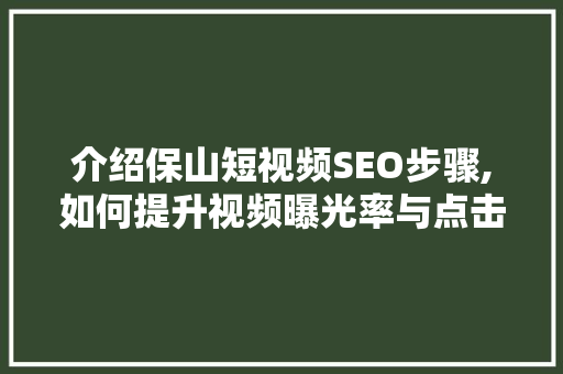 介绍保山短视频SEO步骤,如何提升视频曝光率与点击率