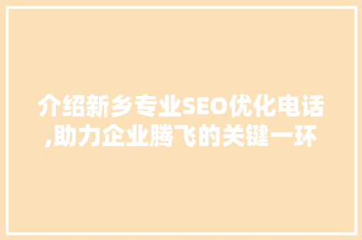 介绍新乡专业SEO优化电话,助力企业腾飞的关键一环
