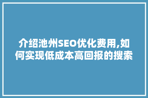 介绍池州SEO优化费用,如何实现低成本高回报的搜索引擎营销