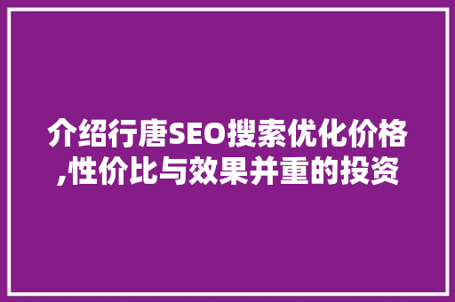 介绍行唐SEO搜索优化价格,性价比与效果并重的投资之路  第1张