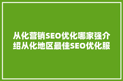 从化营销SEO优化哪家强介绍从化地区最佳SEO优化服务商