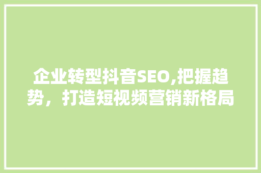 企业转型抖音SEO,把握趋势，打造短视频营销新格局