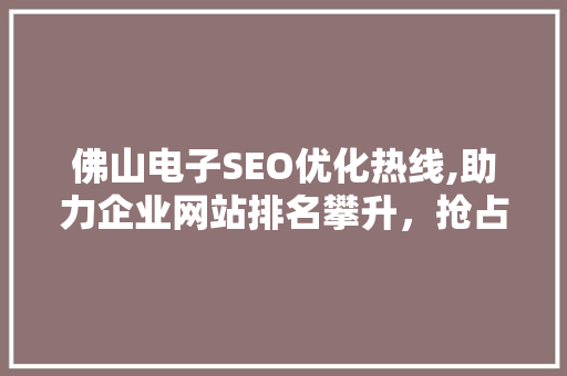 佛山电子SEO优化热线,助力企业网站排名攀升，抢占互联网市场先机