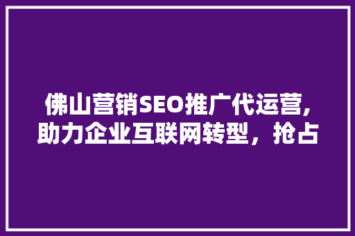 佛山营销SEO推广代运营,助力企业互联网转型，抢占市场先机