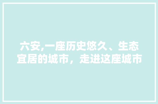 六安,一座历史悠久、生态宜居的城市，走进这座城市的SEO推广之路
