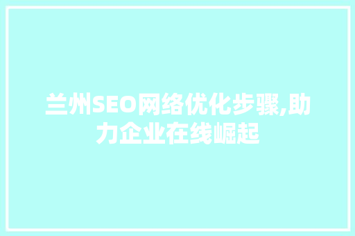 兰州SEO网络优化步骤,助力企业在线崛起