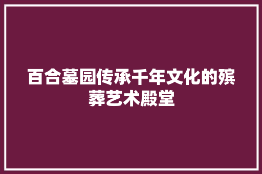 百合墓园传承千年文化的殡葬艺术殿堂