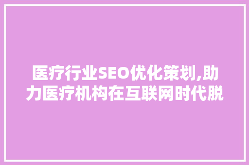 医疗行业SEO优化策划,助力医疗机构在互联网时代脱颖而出