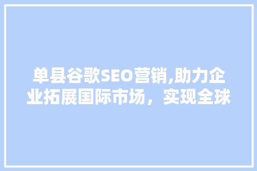 单县谷歌SEO营销,助力企业拓展国际市场，实现全球化布局