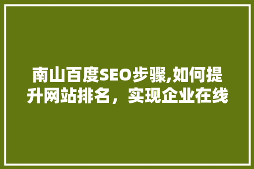 南山百度SEO步骤,如何提升网站排名，实现企业在线营销的突破