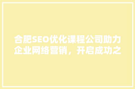 合肥SEO优化课程公司助力企业网络营销，开启成功之路