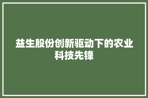益生股份创新驱动下的农业科技先锋