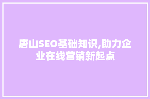 唐山SEO基础知识,助力企业在线营销新起点