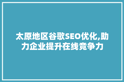 太原地区谷歌SEO优化,助力企业提升在线竞争力