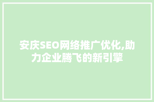 安庆SEO网络推广优化,助力企业腾飞的新引擎