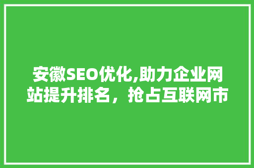 安徽SEO优化,助力企业网站提升排名，抢占互联网市场先机