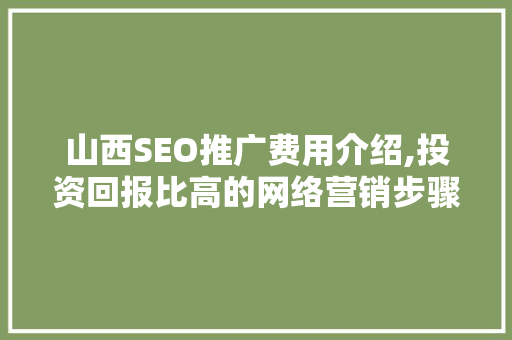 山西SEO推广费用介绍,投资回报比高的网络营销步骤