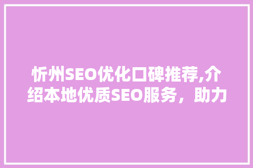 忻州SEO优化口碑推荐,介绍本地优质SEO服务，助力企业腾飞