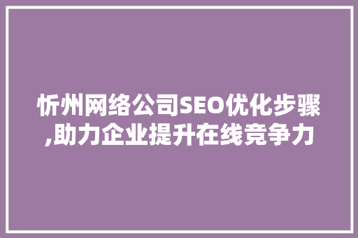 忻州网络公司SEO优化步骤,助力企业提升在线竞争力