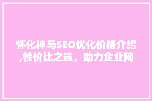 怀化神马SEO优化价格介绍,性价比之选，助力企业网络营销腾飞
