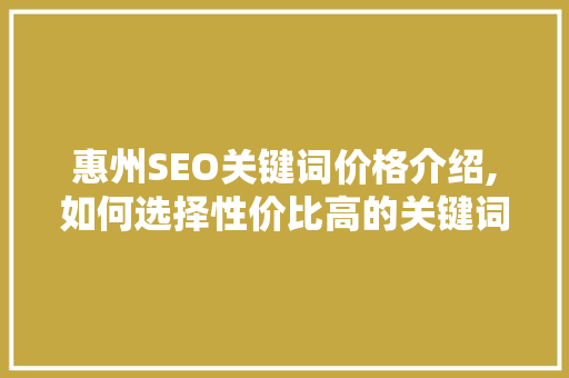 惠州SEO关键词价格介绍,如何选择性价比高的关键词