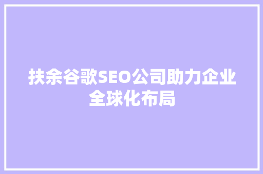 扶余谷歌SEO公司助力企业全球化布局