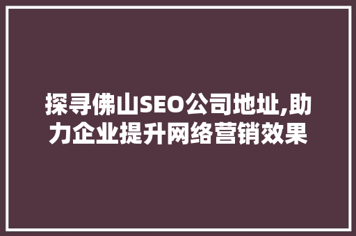 探寻佛山SEO公司地址,助力企业提升网络营销效果