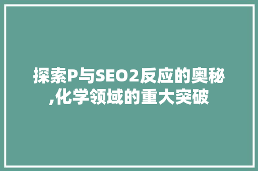 探索P与SEO2反应的奥秘,化学领域的重大突破