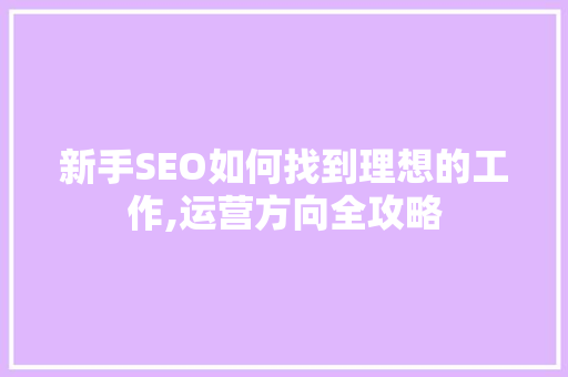 新手SEO如何找到理想的工作,运营方向全攻略  第1张