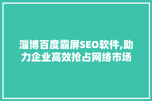 淄博百度霸屏SEO软件,助力企业高效抢占网络市场