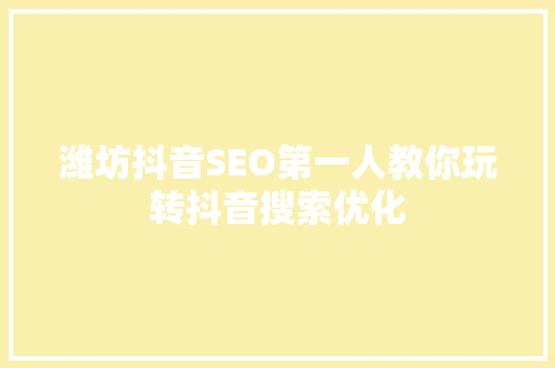 潍坊抖音SEO第一人教你玩转抖音搜索优化