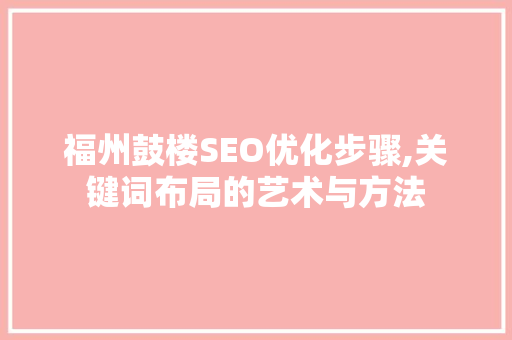 福州鼓楼SEO优化步骤,关键词布局的艺术与方法