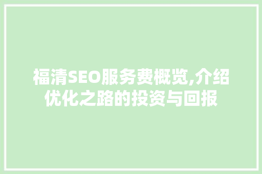 福清SEO服务费概览,介绍优化之路的投资与回报