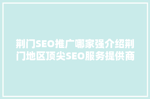 荆门SEO推广哪家强介绍荆门地区顶尖SEO服务提供商