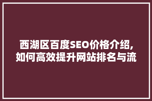 西湖区百度SEO价格介绍,如何高效提升网站排名与流量